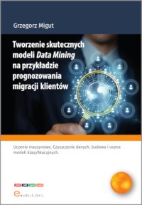 Tworzenie skutecznych modeli Data Mining na przykładzie prognozowania migracji klientów - Grzegorz Migut - ebook