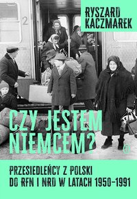 Czy jestem Niemcem? Przesiedleńcy z Polski do RFN i NRD w latach 1950–1991 - Ryszard Kaczmarek - ebook
