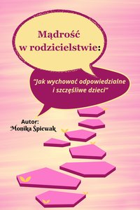 Mądrość  w rodzicielstwie:  “Jak wychować odpowiedzialne  i szczęśliwe dzieci” - Monika Śpiewak - ebook