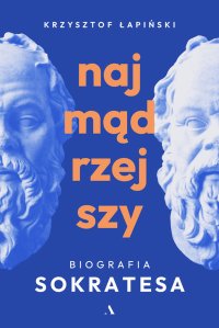 Najmądrzejszy Biografia Sokratesa - Krzysztof Łapiński - ebook