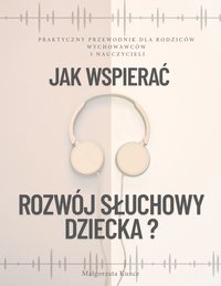 Jak wspierać rozwój słuchowy dziecka ? Praktyczny przewodnik dla rodziców, nauczycieli i wychowawców. - Małgorzata Kunce - ebook