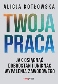 Twoja praca. Jak osiągnąć dobrostan i uniknąć wypalenia zawodowego - Alicja Kotłowska - ebook