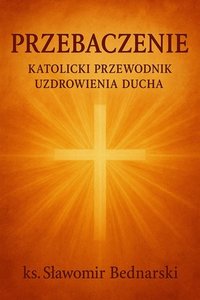 Przebaczenie - Katolicki Przewodnik Uzdrowienia Ducha - ks. Sławomir Bednarski - ebook