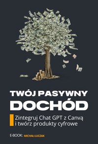 TWÓJ PASYWNY DOCHÓD. ZINTEGRUJ CHAT GPT Z CANVĄ I TWÓRZ PRODUKTY CYFROWE - Michał Łuczak - ebook