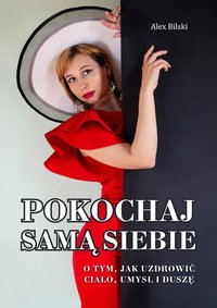 POKOCHAJ SAMĄ SIEBIE. O TYM, JAK UZDROWIĆ CIAŁO, UMYSŁ I DUSZĘ - Alex Bilski - ebook