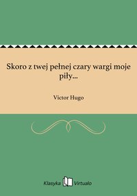 Skoro z twej pełnej czary wargi moje piły... - Victor Hugo - ebook