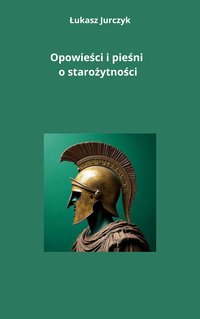 Opowieści i pieśni o starożytności - Łukasz Jurczyk - ebook